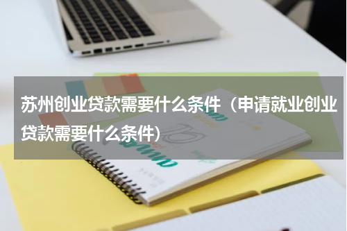 苏州创业贷款需要什么条件（申请就业创业贷款需要什么条件）