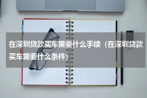在深圳贷款买车需要什么手续（在深圳贷款买车需要什么条件）