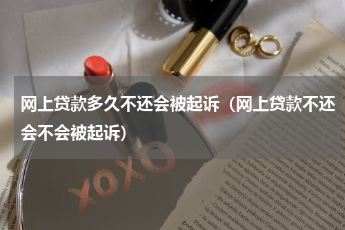 网上贷款多久不还会被起诉（网上贷款不还会不会被起诉）