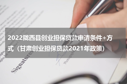 2022陇西县创业担保贷款申请条件+方式（甘肃创业担保贷款2021年政策）