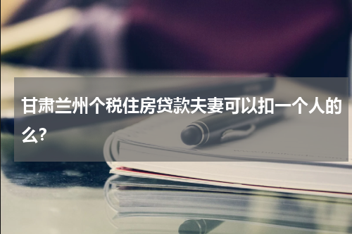 甘肃兰州个税住房贷款夫妻可以扣一个人的么？