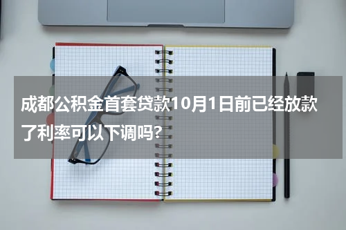 成都公积金首套贷款10月1日前已经放款了利率可以下调吗?