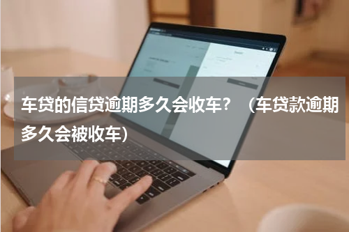 车贷的信贷逾期多久会收车？（车贷款逾期多久会被收车）