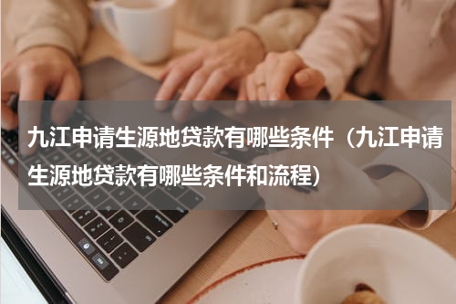 九江申请生源地贷款有哪些条件（九江申请生源地贷款有哪些条件和流程）