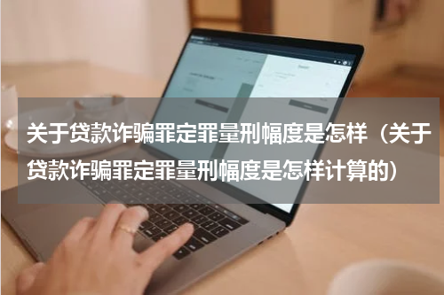 关于贷款诈骗罪定罪量刑幅度是怎样（关于贷款诈骗罪定罪量刑幅度是怎样计算的）