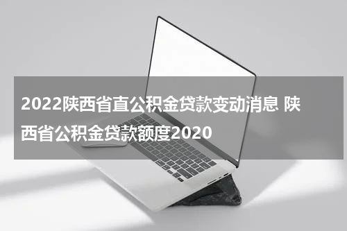 2022陕西省直公积金贷款变动消息 陕西省公积金贷款额度2020
