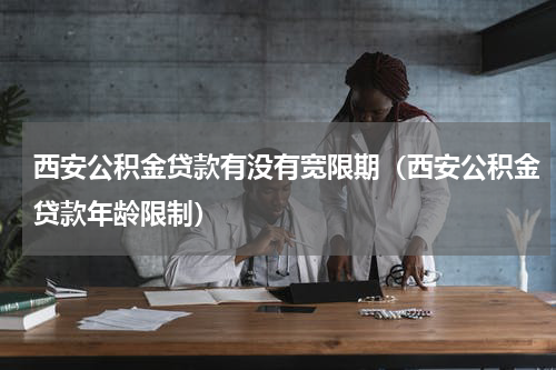西安公积金贷款有没有宽限期（西安公积金贷款年龄限制）