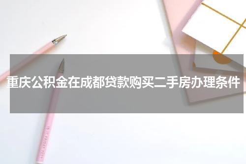 重庆公积金在成都贷款购买二手房办理条件