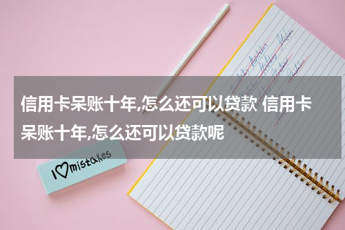 信用卡呆账十年,怎么还可以贷款 信用卡呆账十年,怎么还可以贷款呢