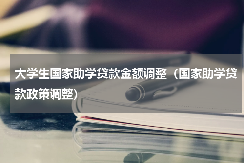 大学生国家助学贷款金额调整（国家助学贷款政策调整）
