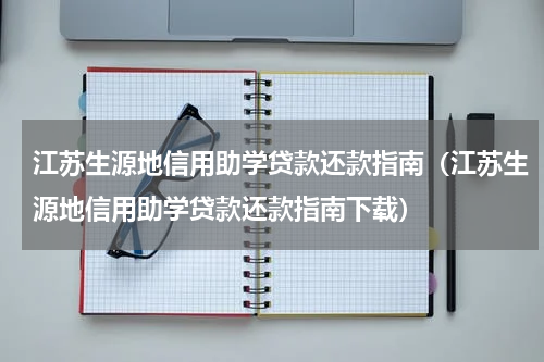 江苏生源地信用助学贷款还款指南（江苏生源地信用助学贷款还款指南下载）