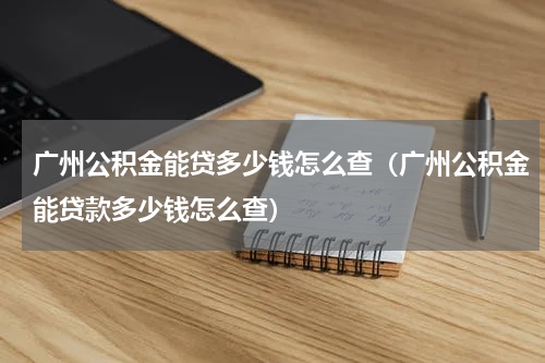 广州公积金能贷多少钱怎么查（广州公积金能贷款多少钱怎么查）