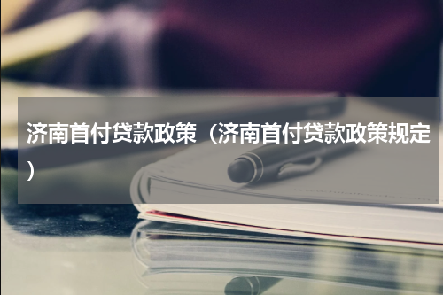 济南首付贷款政策（济南首付贷款政策规定）