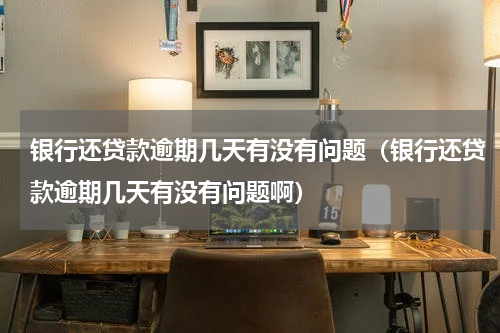 银行还贷款逾期几天有没有问题（银行还贷款逾期几天有没有问题啊）