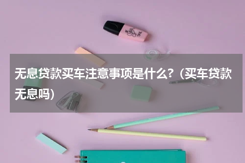 无息贷款买车注意事项是什么?（买车贷款无息吗）