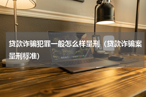 贷款诈骗犯罪一般怎么样量刑（贷款诈骗案量刑标准）
