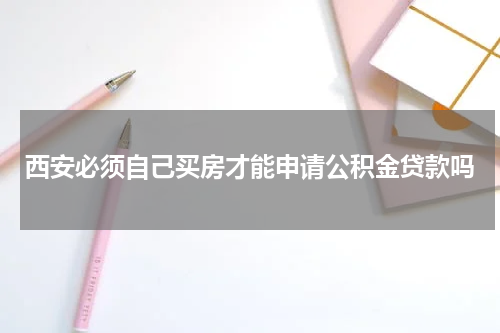 西安必须自己买房才能申请公积金贷款吗