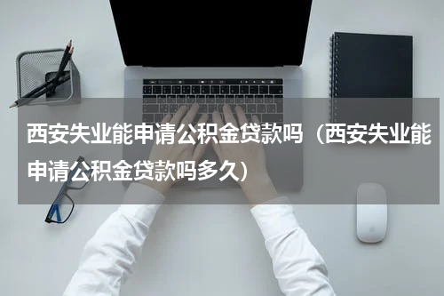 西安失业能申请公积金贷款吗（西安失业能申请公积金贷款吗多久）