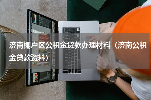 济南棚户区公积金贷款办理材料（济南公积金贷款资料）