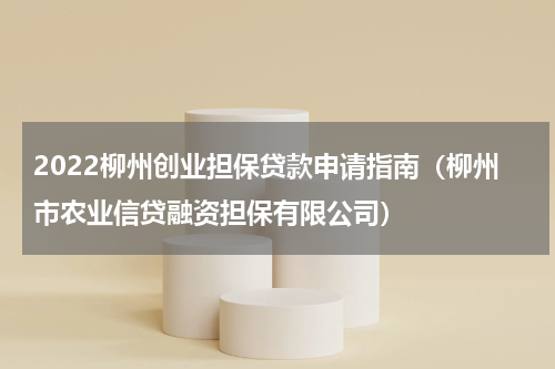 2022柳州创业担保贷款申请指南（柳州市农业信贷融资担保有限公司）