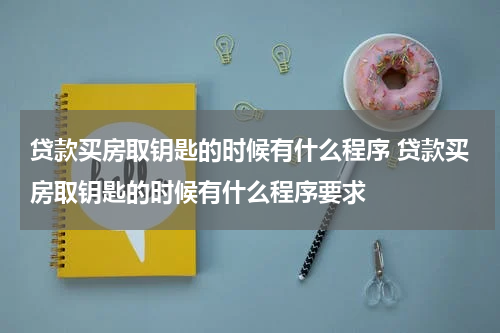贷款买房取钥匙的时候有什么程序 贷款买房取钥匙的时候有什么程序要求