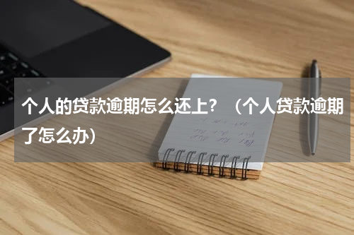 个人的贷款逾期怎么还上？（个人贷款逾期了怎么办）