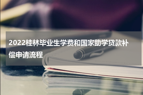 2022桂林毕业生学费和国家助学贷款补偿申请流程