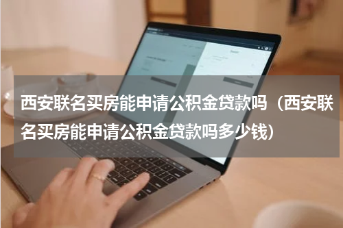 西安联名买房能申请公积金贷款吗（西安联名买房能申请公积金贷款吗多少钱）