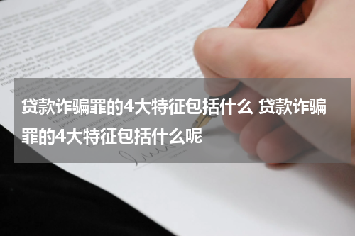 贷款诈骗罪的4大特征包括什么 贷款诈骗罪的4大特征包括什么呢