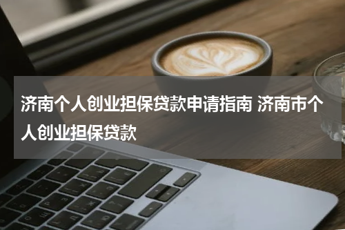 济南个人创业担保贷款申请指南 济南市个人创业担保贷款