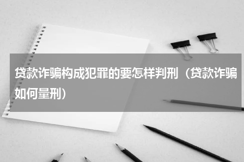 贷款诈骗构成犯罪的要怎样判刑（贷款诈骗如何量刑）