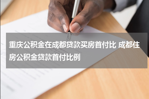 重庆公积金在成都贷款买房首付比 成都住房公积金贷款首付比例