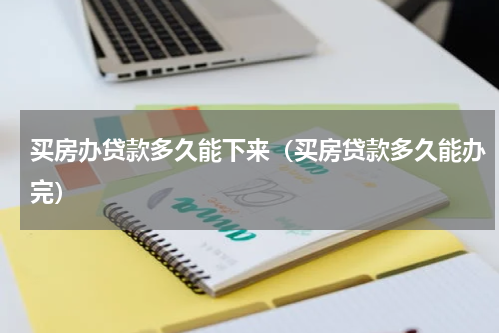 买房办贷款多久能下来（买房贷款多久能办完）