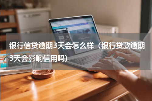 银行信贷逾期3天会怎么样（银行贷款逾期3天会影响信用吗）