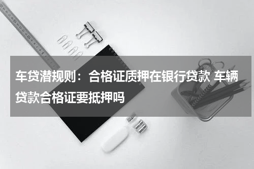 车贷潜规则：合格证质押在银行贷款 车辆贷款合格证要抵押吗