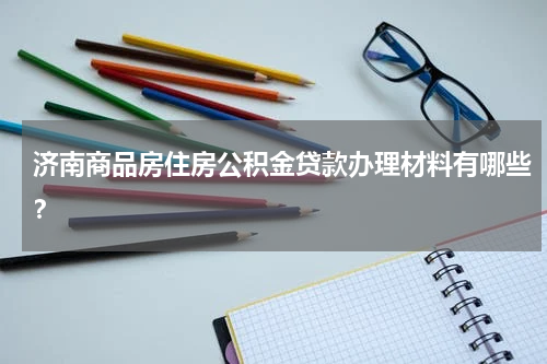 济南商品房住房公积金贷款办理材料有哪些？
