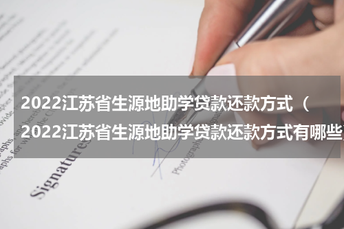 2022江苏省生源地助学贷款还款方式（2022江苏省生源地助学贷款还款方式有哪些）