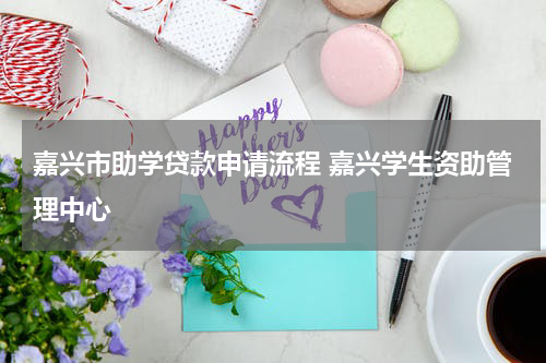 嘉兴市助学贷款申请流程 嘉兴学生资助管理中心