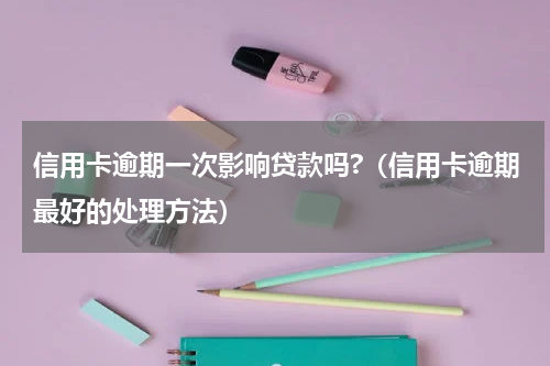 信用卡逾期一次影响贷款吗?（信用卡逾期最好的处理方法）