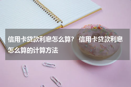 信用卡贷款利息怎么算？ 信用卡贷款利息怎么算的计算方法