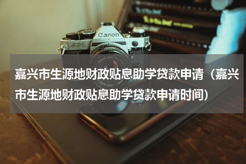 嘉兴市生源地财政贴息助学贷款申请（嘉兴市生源地财政贴息助学贷款申请时间）
