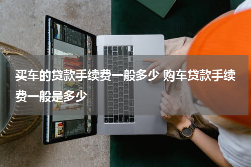 买车的贷款手续费一般多少 购车贷款手续费一般是多少