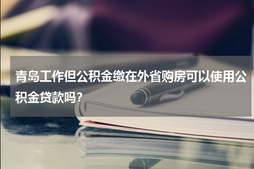 青岛工作但公积金缴在外省购房可以使用公积金贷款吗？