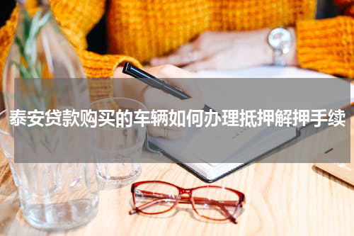 泰安贷款购买的车辆如何办理抵押解押手续