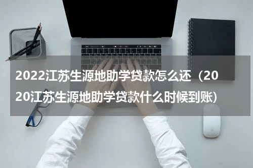 2022江苏生源地助学贷款怎么还（2020江苏生源地助学贷款什么时候到账）