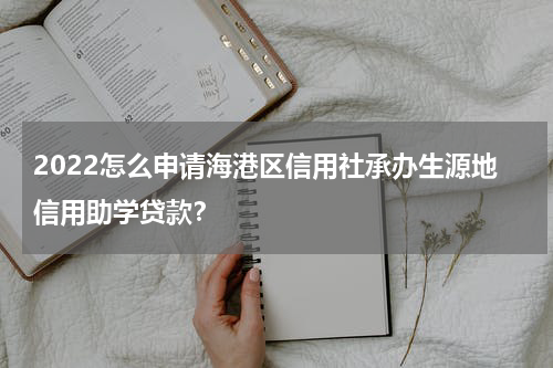 2022怎么申请海港区信用社承办生源地信用助学贷款？