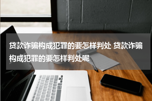 贷款诈骗构成犯罪的要怎样判处 贷款诈骗构成犯罪的要怎样判处呢
