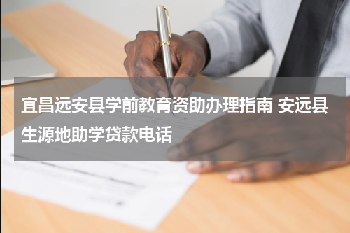 宜昌远安县学前教育资助办理指南 安远县生源地助学贷款电话
