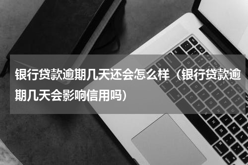 银行贷款逾期几天还会怎么样（银行贷款逾期几天会影响信用吗）
