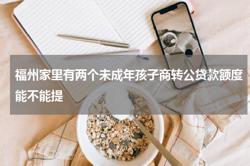 福州家里有两个未成年孩子商转公贷款额度能不能提